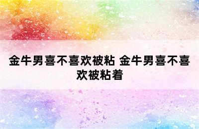 金牛男喜不喜欢被粘 金牛男喜不喜欢被粘着